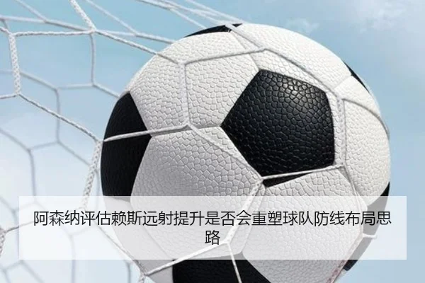 阿森纳评估赖斯远射提升是否会重塑球队防线布局思路