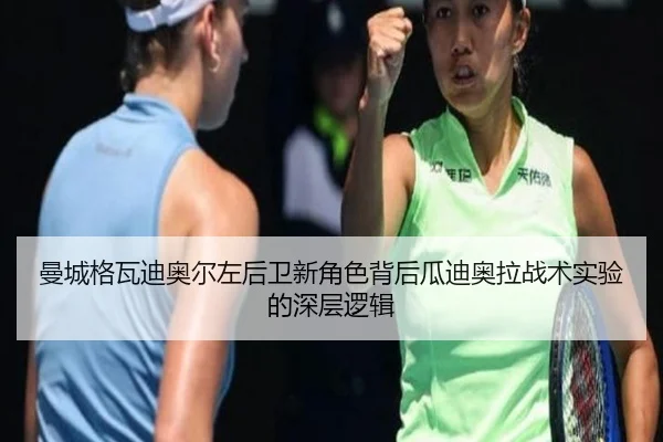 曼城格瓦迪奥尔左后卫新角色背后瓜迪奥拉战术实验的深层逻辑