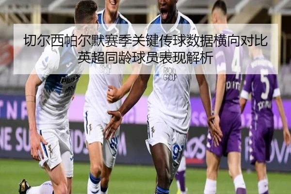 切尔西帕尔默赛季关键传球数据横向对比英超同龄球员表现解析